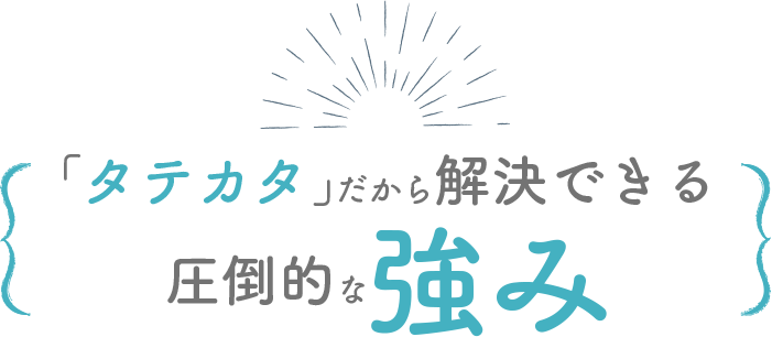 「タテカタ」だから解決できる圧倒的な強み