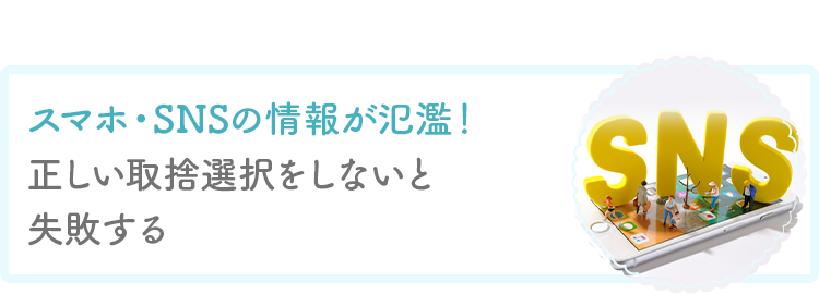スマホ・SNSの情報が氾濫！正しい取捨選択をしないと失敗する