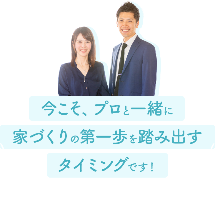 今こそ、プロと一緒に家づくりの第一歩を踏み出すタイミングです！