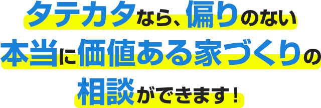 タテカタなら、偏りのない本当に価値ある家づくりの相談ができます！