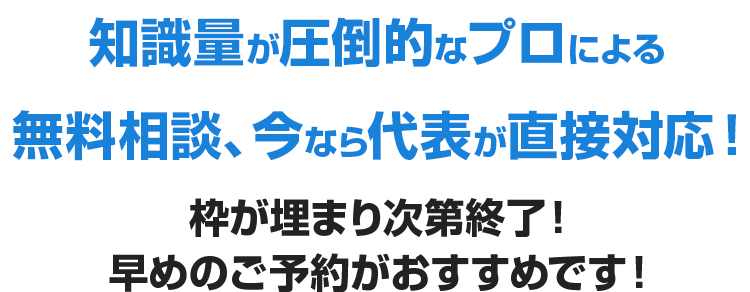 知識量が圧倒的なプロによる無料相談、今なら代表が直接対応！