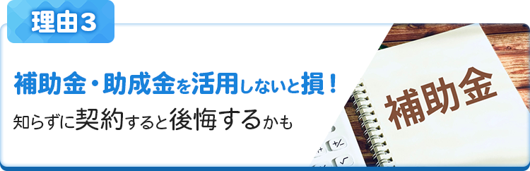 補助金・助成金を活用しないと損！知らずに契約すると後悔するかも