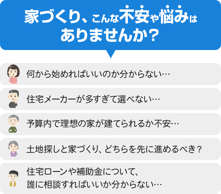 家づくり、こんな不安や悩みはありませんか？