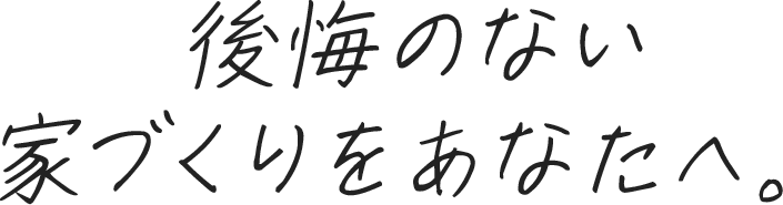後悔のない家づくりをあなたへ。