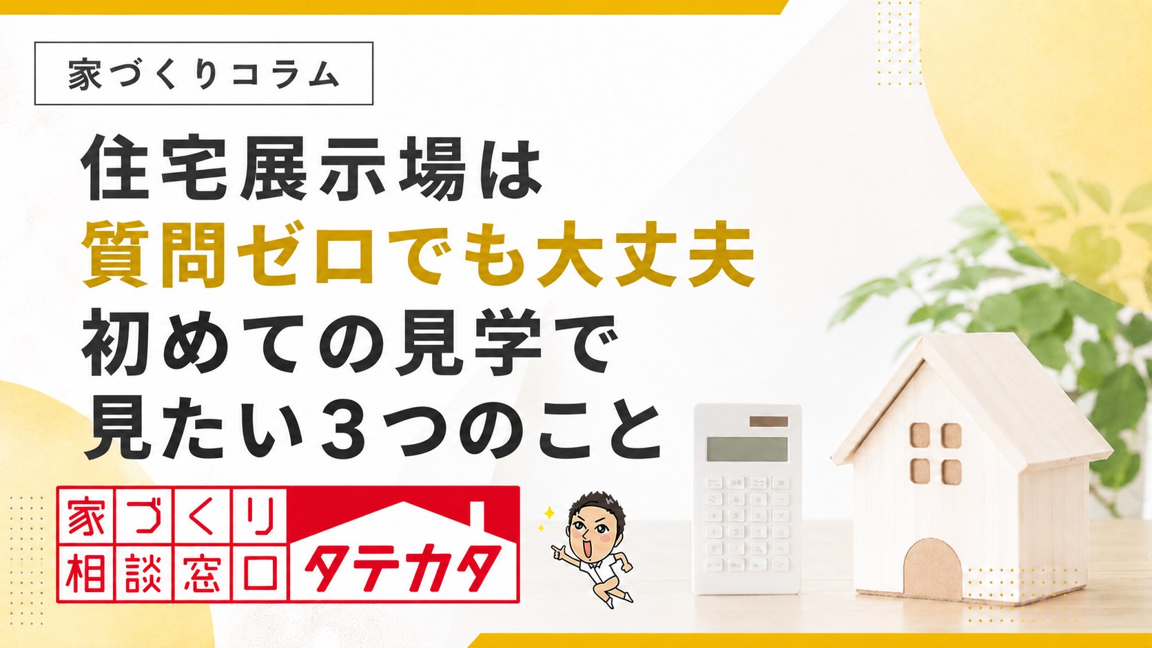 住宅展示場は質問ゼロでも大丈夫。初めての見学で見たい３つ｜タテカタ