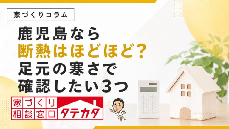 鹿児島なら断熱はほどほどでいい？足元の寒さで確認したい３つ
